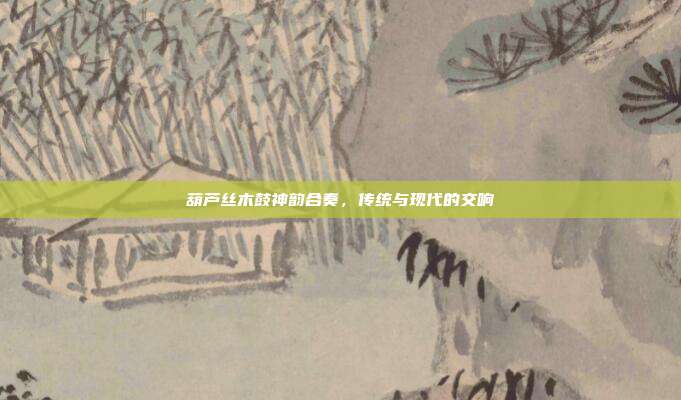 葫芦丝木鼓神韵合奏，传统与现代的交响