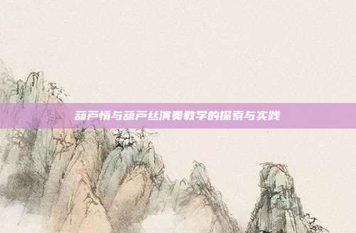葫芦情与葫芦丝演奏教学的探索与实践