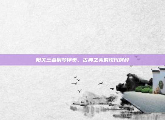阳关三叠钢琴伴奏，古典之美的现代演绎
