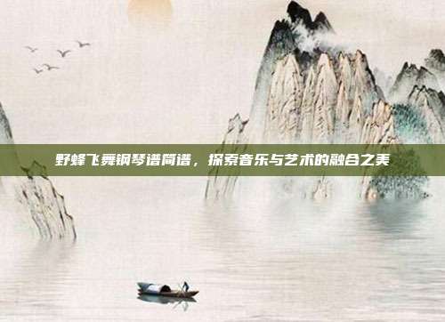 野蜂飞舞钢琴谱简谱，探索音乐与艺术的融合之美