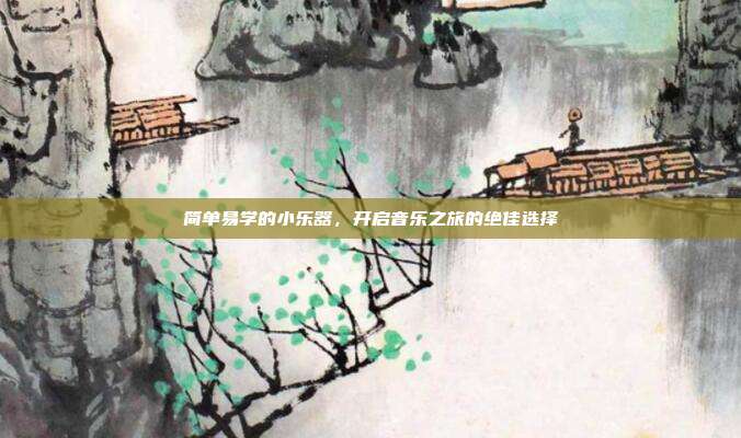简单易学的小乐器，开启音乐之旅的绝佳选择