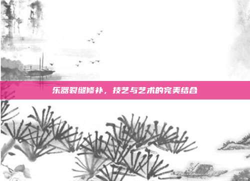 乐器裂缝修补，技艺与艺术的完美结合