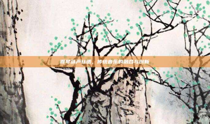 渡琴葫芦丝谱，传统音乐的融合与创新