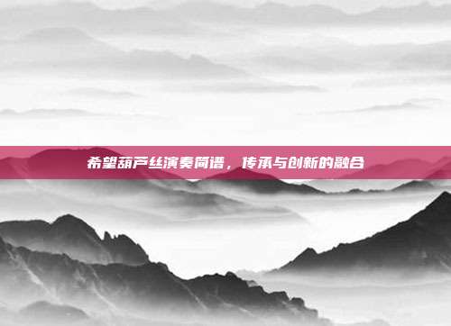 希望葫芦丝演奏简谱，传承与创新的融合