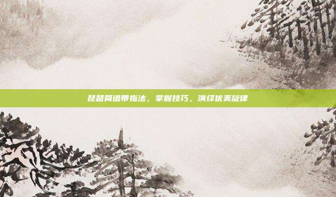 琵琶简谱带指法，掌握技巧，演绎优美旋律