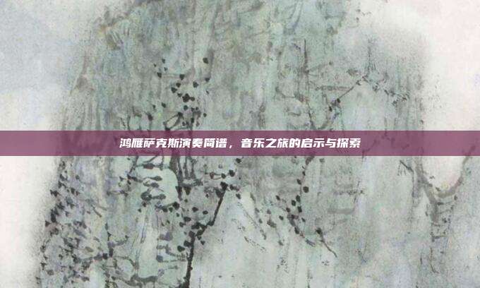 鸿雁萨克斯演奏简谱，音乐之旅的启示与探索