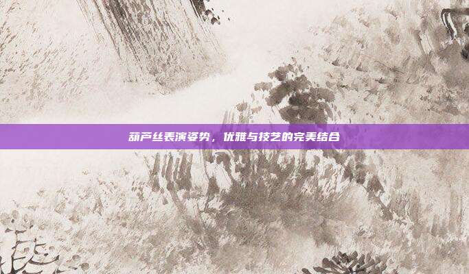 葫芦丝表演姿势,优雅与技艺的完美结合