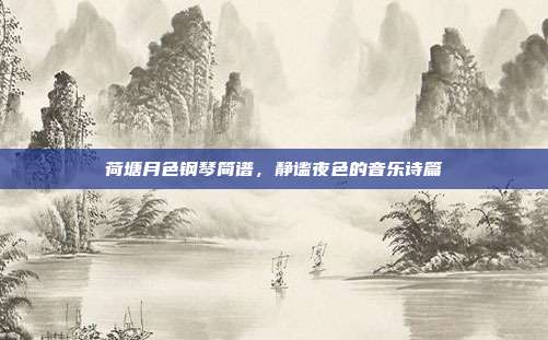 荷塘月色钢琴简谱，静谧夜色的音乐诗篇