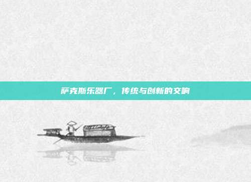 萨克斯乐器厂，传统与创新的交响