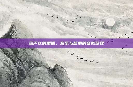 葫芦丝的童话，音乐与想象的奇妙旅程