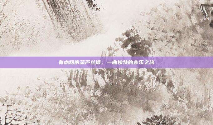 有点甜的葫芦丝谱，一曲独特的音乐之旅