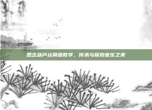 思念葫芦丝简谱教学，传承与探索音乐之美