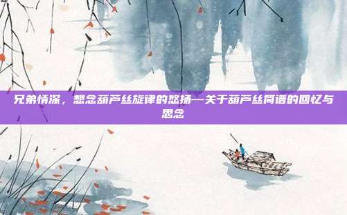 兄弟情深,想念葫芦丝旋律的悠扬—关于葫芦丝简谱的回忆与思念