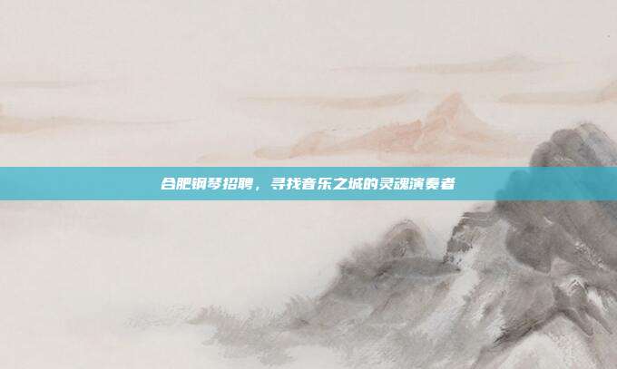合肥钢琴招聘,寻找音乐之城的灵魂演奏者
