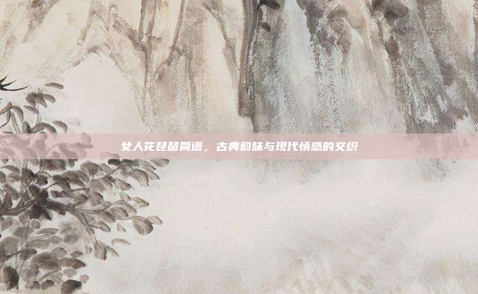 女人花琵琶简谱，古典韵味与现代情感的交织