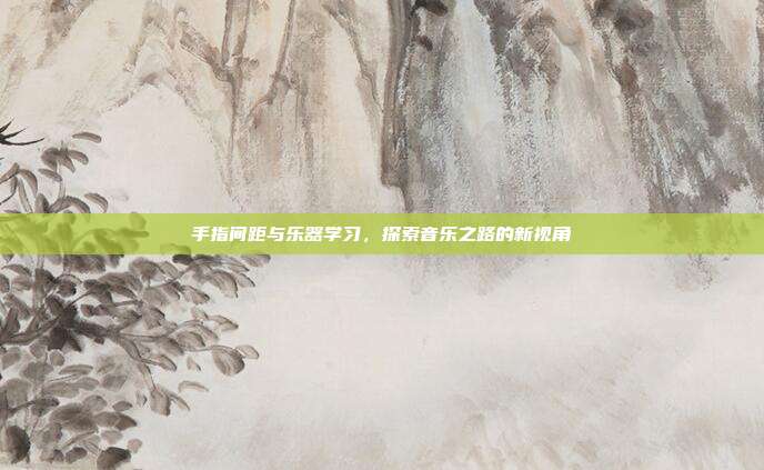 手指间距与乐器学习，探索音乐之路的新视角
