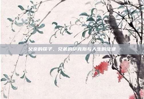 父亲的筷子、兄弟的萨克斯与人生的旋律