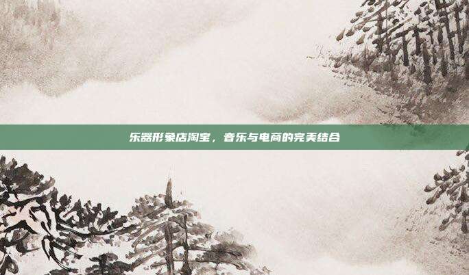 乐器形象店淘宝，音乐与电商的完美结合