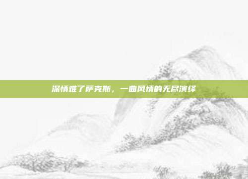 深情难了萨克斯，一曲风情的无尽演绎