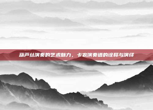 葫芦丝演奏的艺术魅力，卡农演奏谱的诠释与演绎