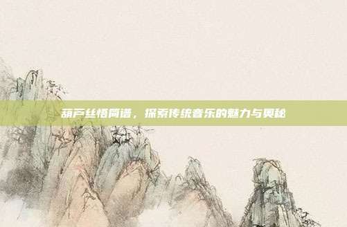 葫芦丝悟简谱，探索传统音乐的魅力与奥秘