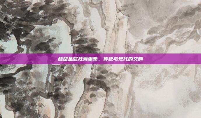 琵琶金蛇狂舞重奏，传统与现代的交响