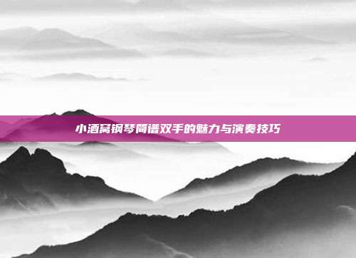 小酒窝钢琴简谱双手的魅力与演奏技巧