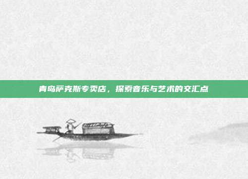 青岛萨克斯专卖店,探索音乐与艺术的交汇点