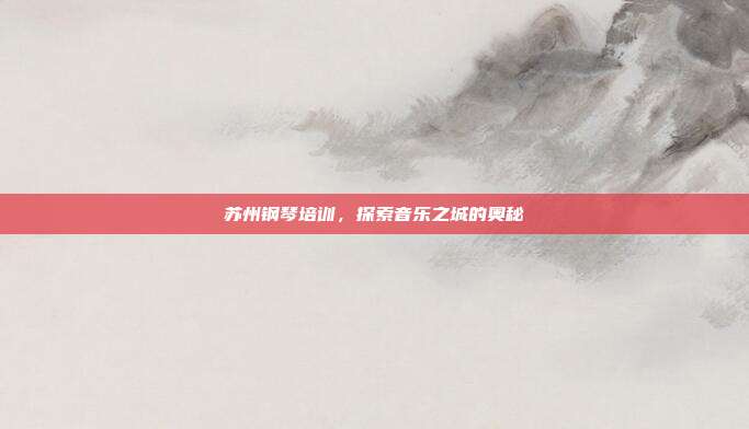 苏州钢琴培训，探索音乐之城的奥秘