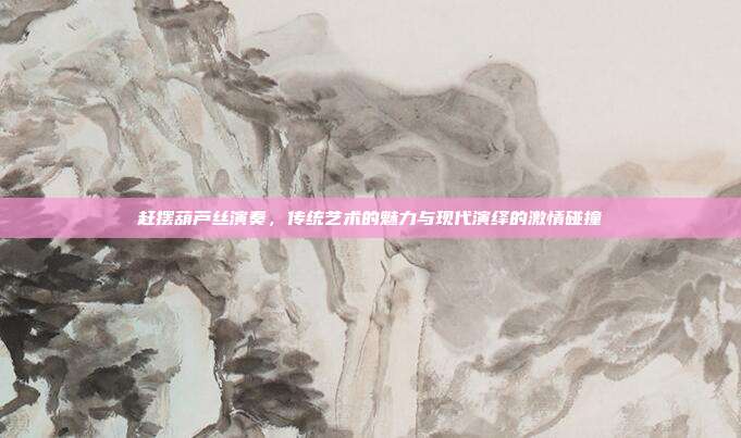 赶摆葫芦丝演奏，传统艺术的魅力与现代演绎的激情碰撞