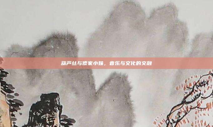 葫芦丝与傣家小妹,音乐与文化的交融