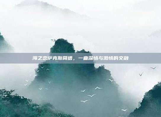 海之恋萨克斯简谱,一曲深情与激情的交融