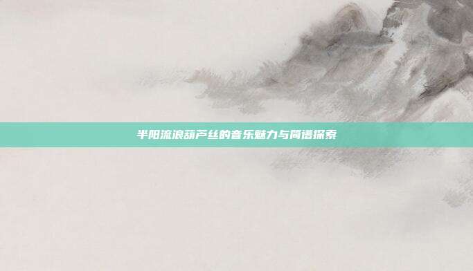 半阳流浪葫芦丝的音乐魅力与简谱探索