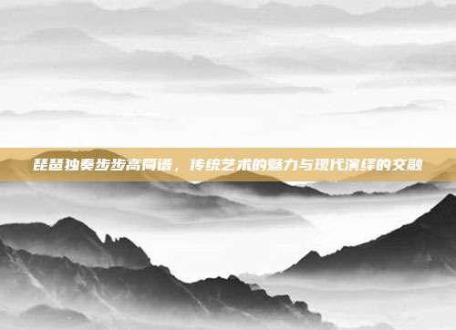 琵琶独奏步步高简谱，传统艺术的魅力与现代演绎的交融