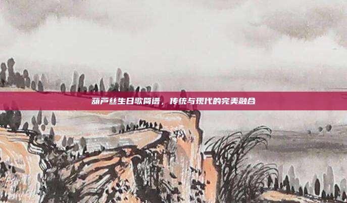 葫芦丝生日歌简谱，传统与现代的完美融合