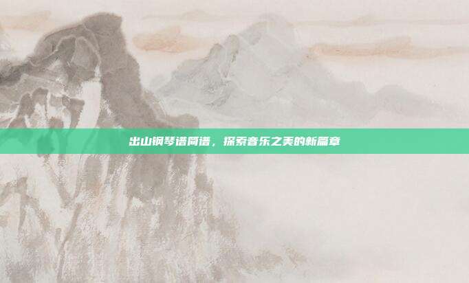 出山钢琴谱简谱,探索音乐之美的新篇章