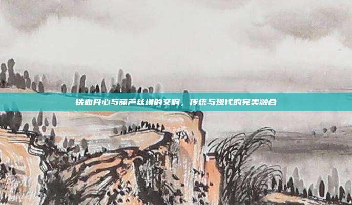 铁血丹心与葫芦丝埙的交响，传统与现代的完美融合