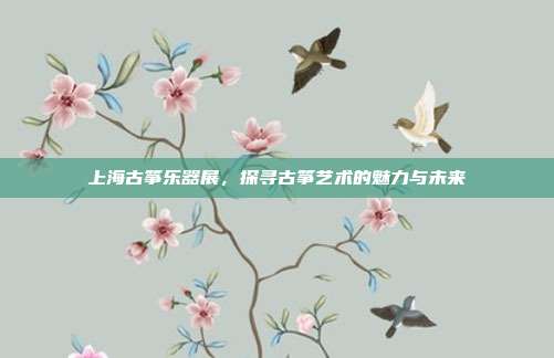 上海古筝乐器展，探寻古筝艺术的魅力与未来