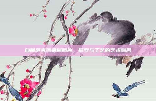 自制萨克斯金属哨片，探索与工艺的艺术融合