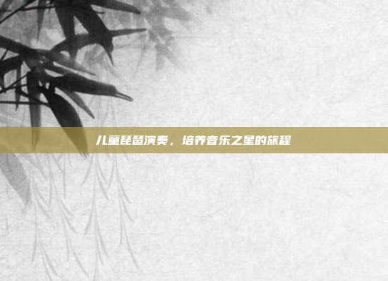 儿童琵琶演奏，培养音乐之星的旅程