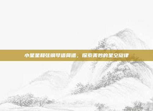 小星星和弦钢琴谱简谱，探索美妙的星空旋律