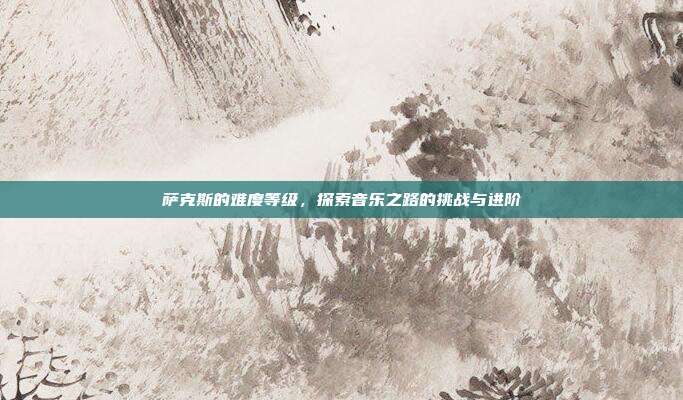 萨克斯的难度等级，探索音乐之路的挑战与进阶