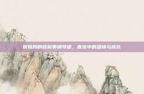 听妈妈的话前奏钢琴谱，音乐中的温情与成长