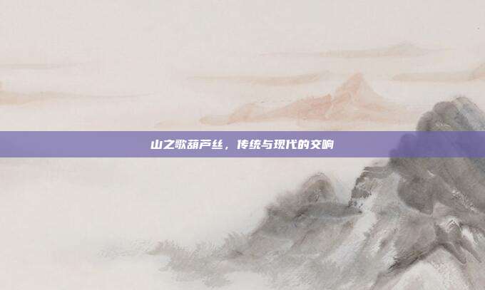 山之歌葫芦丝，传统与现代的交响