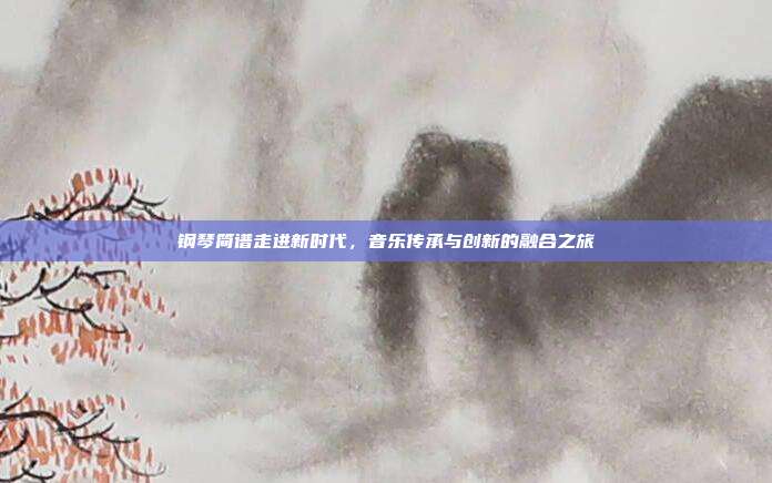 钢琴简谱走进新时代,音乐传承与创新的融合之旅