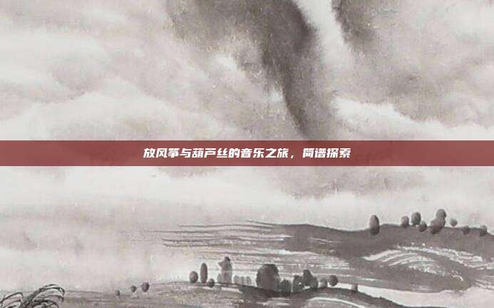 放风筝与葫芦丝的音乐之旅，简谱探索