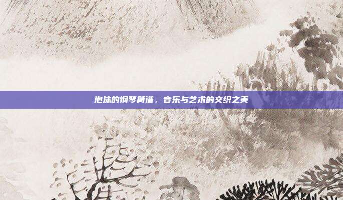 泡沫的钢琴简谱，音乐与艺术的交织之美