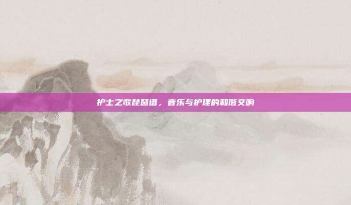 护士之歌琵琶谱，音乐与护理的和谐交响