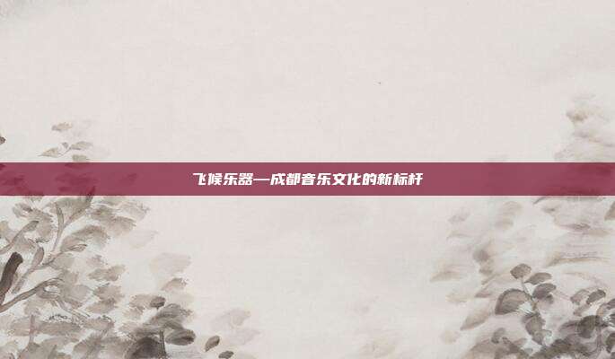 飞候乐器—成都音乐文化的新标杆