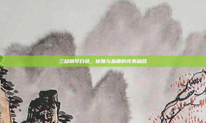 三益钢琴白色,优雅与品质的完美融合